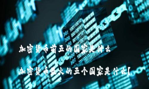 加密货币前五的国家是什么
加密货币最火的五个国家是什么?