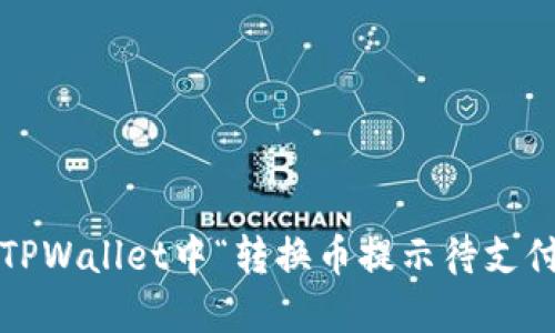 如何解决TPWallet中“转换币提示待支付”的问题？