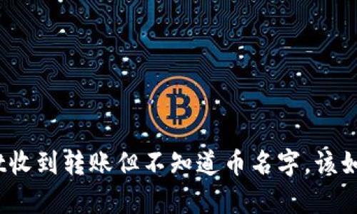 tpwallet收到转账但不知道币名字，该如何处理？