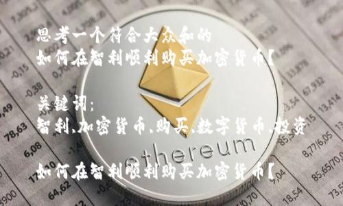 思考一个符合大众和的
如何在智利顺利购买加密货币？

关键词：
智利,加密货币,购买,数字货币,投资

如何在智利顺利购买加密货币？