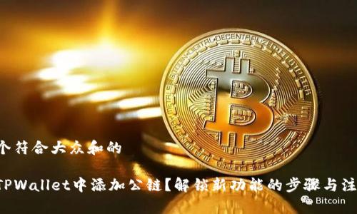 思考一个符合大众和的

如何在TPWallet中添加公链？解锁新功能的步骤与注意事项！