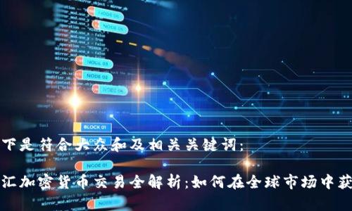 以下是符合大众和及相关关键词：

外汇加密货币交易全解析：如何在全球市场中获利