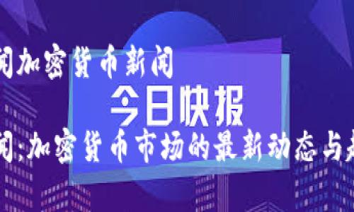 中央新闻加密货币新闻

中央新闻：加密货币市场的最新动态与趋势分析