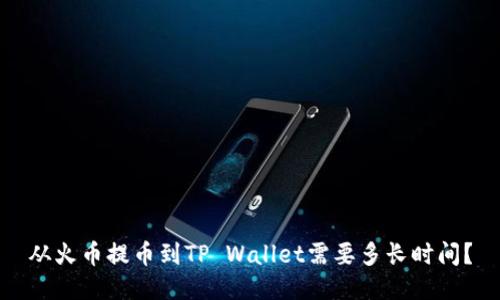 从火币提币到TP Wallet需要多长时间？