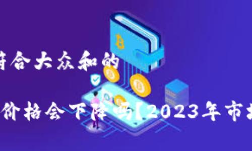 思考一个符合大众和的

 加密货币价格会下降吗？2023年市场趋势分析