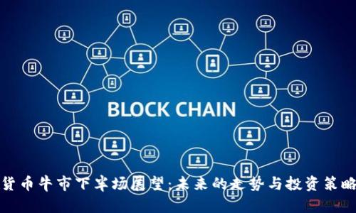 加密货币牛市下半场展望：未来的走势与投资策略分析